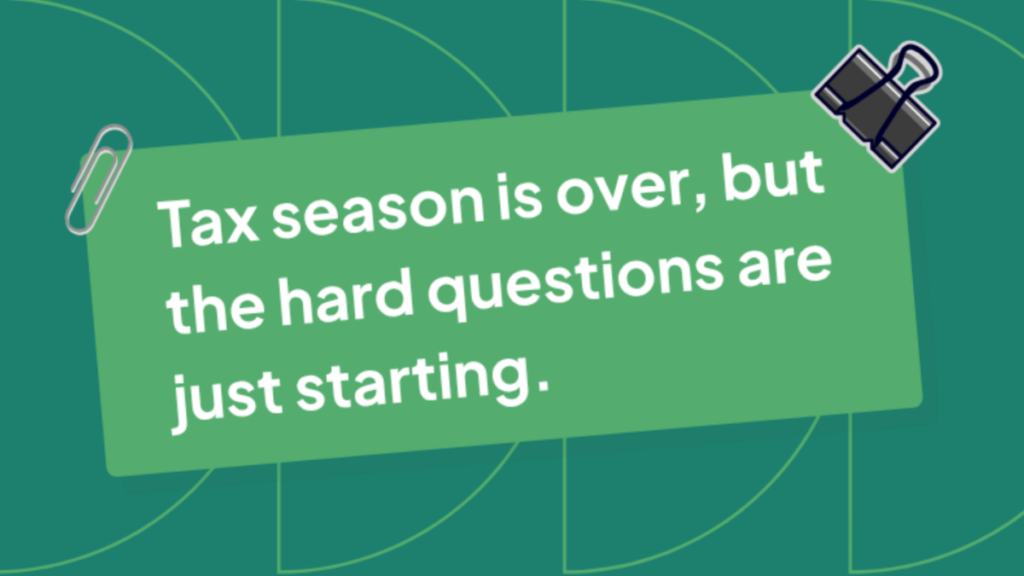 Graphic stating "Tax season is over, but the hard questions are just starting."